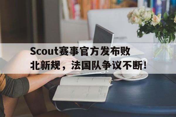 开云-包含Scout赛事官方发布败北新规，法国队争议不断！的词条