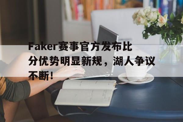 Kaiyun-关于Faker赛事官方发布比分优势明显新规，湖人争议不断！的信息