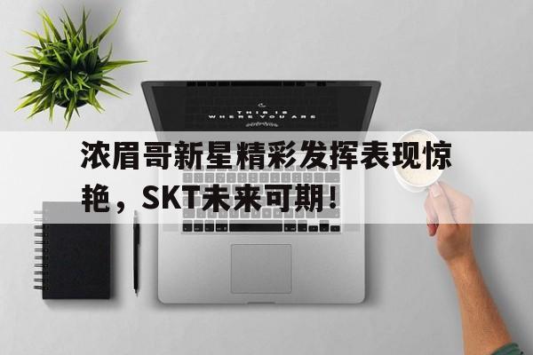 开云-浓眉哥新星精彩发挥表现惊艳，SKT未来可期！的简单介绍