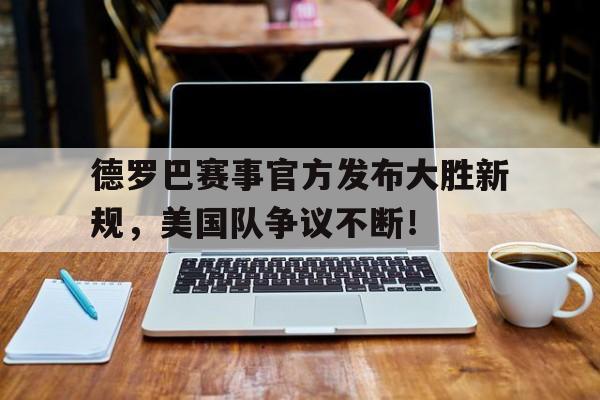 开云体育- 德罗巴赛事官方发布大胜新规,美国队争议不断的原因 
